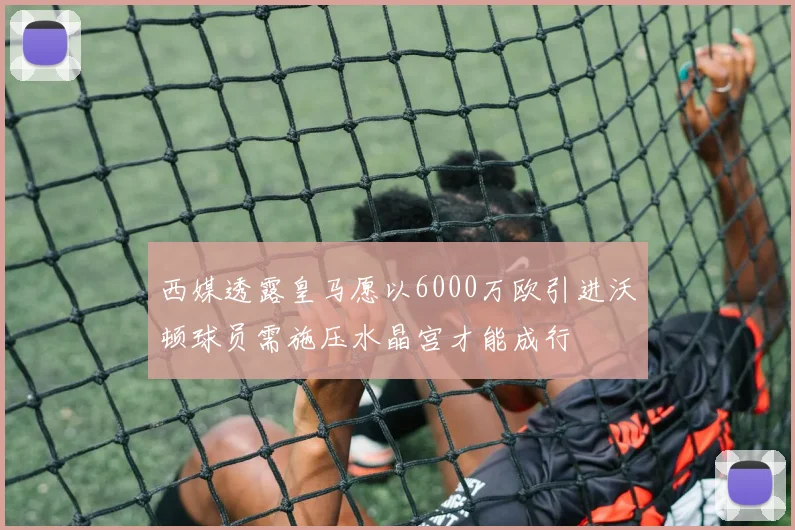 西媒透露皇马愿以6000万欧引进沃顿球员需施压水晶宫才能成行