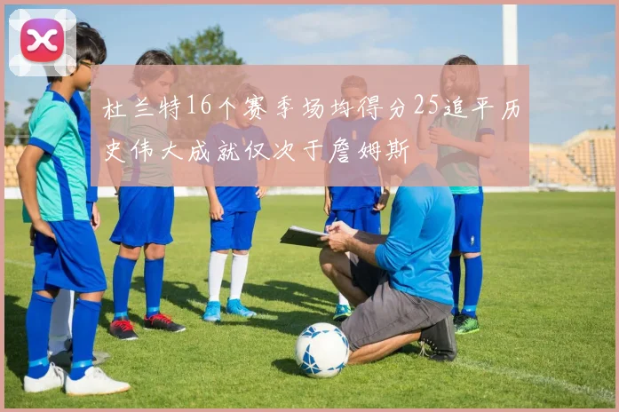 杜兰特16个赛季场均得分25追平历史伟大成就仅次于詹姆斯