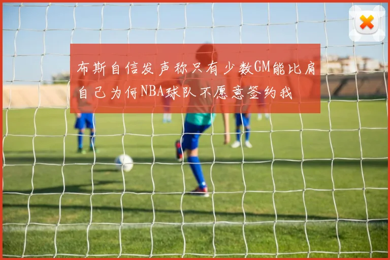 布斯自信发声称只有少数GM能比肩自己为何NBA球队不愿意签约我
