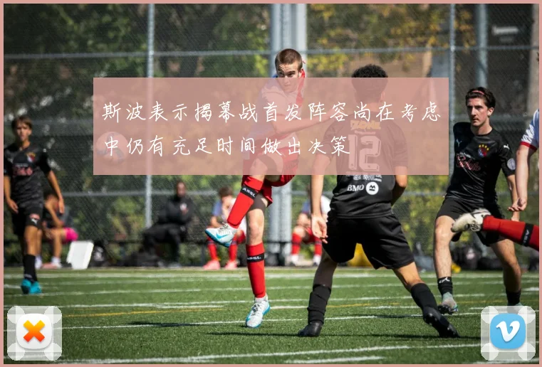 斯波表示揭幕战首发阵容尚在考虑中仍有充足时间做出决策