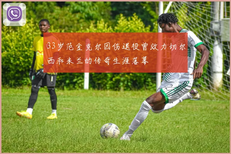 33岁范金克尔因伤退役曾效力切尔西和米兰的传奇生涯落幕