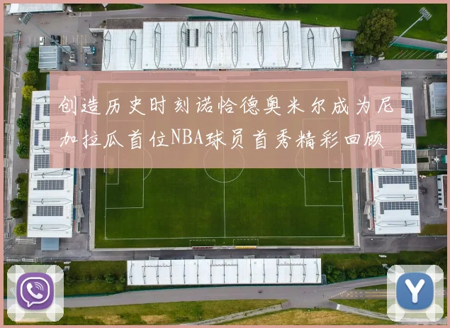 创造历史时刻诺恰德奥米尔成为尼加拉瓜首位NBA球员首秀精彩回顾