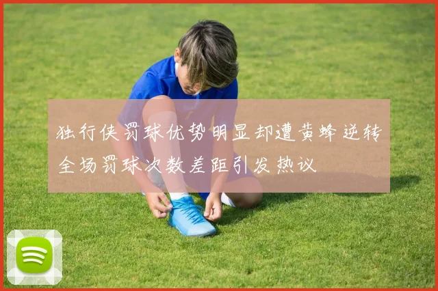 独行侠罚球优势明显却遭黄蜂逆转全场罚球次数差距引发热议