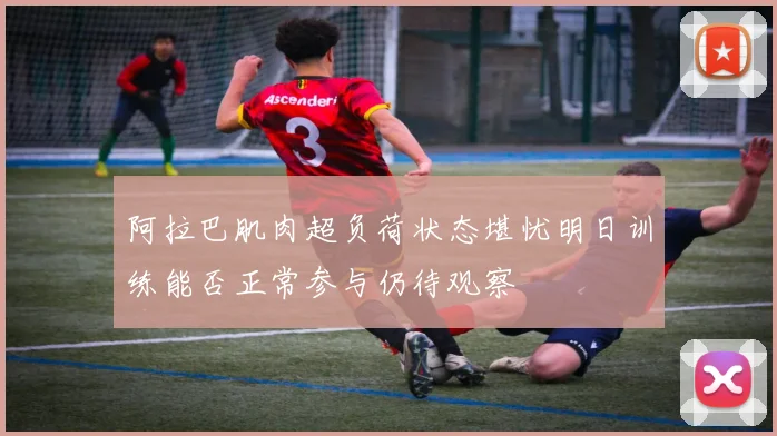 阿拉巴肌肉超负荷状态堪忧明日训练能否正常参与仍待观察