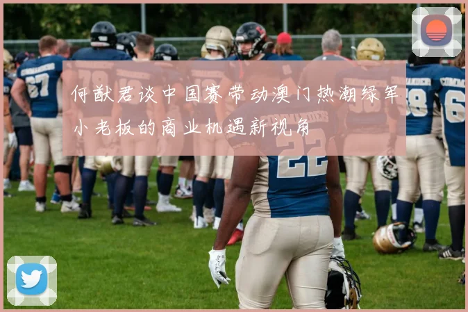 何猷君谈中国赛带动澳门热潮绿军小老板的商业机遇新视角