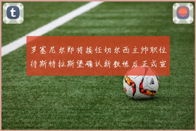 罗塞尼尔即将接任切尔西主帅职位待斯特拉斯堡确认新教练后正式宣布