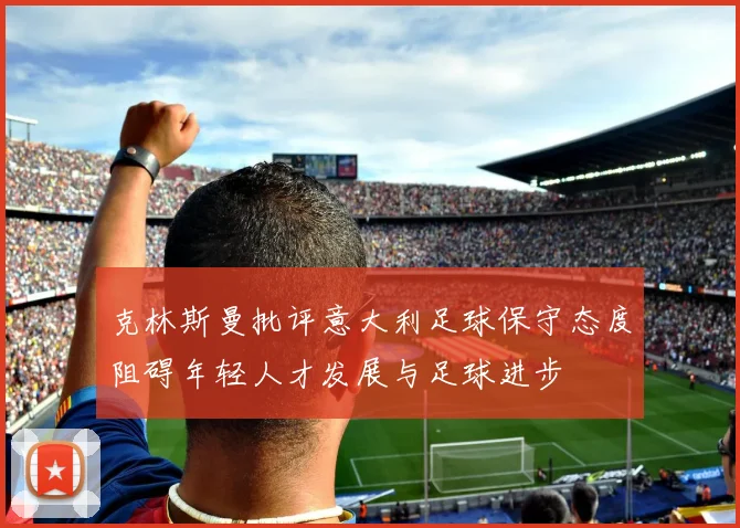 克林斯曼批评意大利足球保守态度阻碍年轻人才发展与足球进步