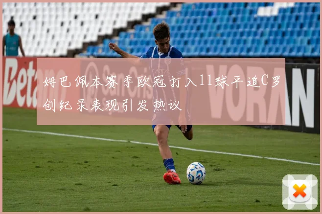 姆巴佩本赛季欧冠打入11球平追C罗创纪录表现引发热议