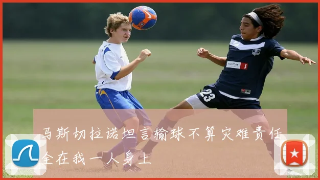 马斯切拉诺坦言输球不算灾难责任全在我一人身上