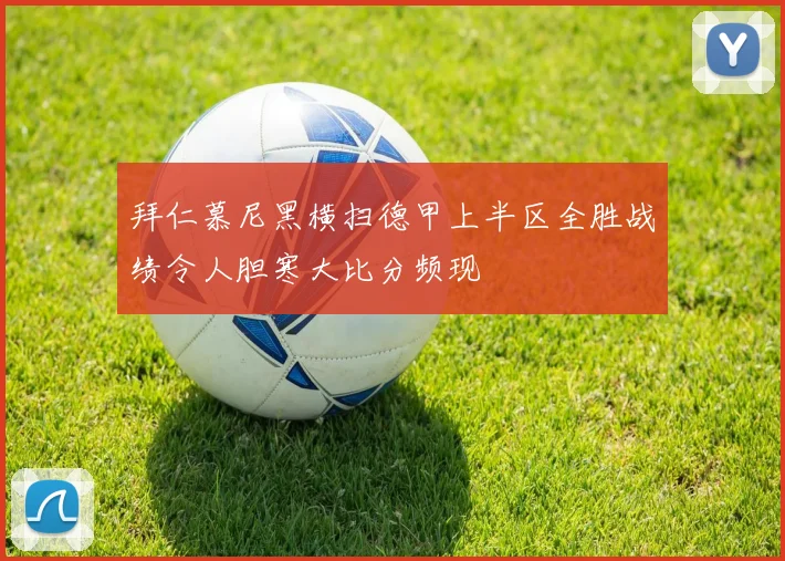 拜仁慕尼黑横扫德甲上半区全胜战绩令人胆寒大比分频现