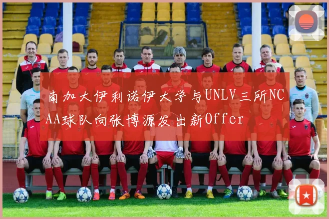 南加大伊利诺伊大学与UNLV三所NCAA球队向张博源发出新Offer