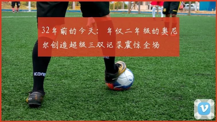 32年前的今天：年仅二年级的奥尼尔创造超级三双记录震惊全场