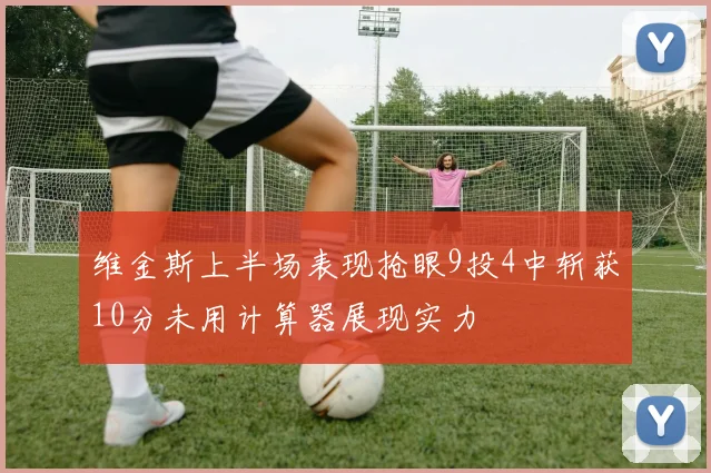 维金斯上半场表现抢眼9投4中斩获10分未用计算器展现实力