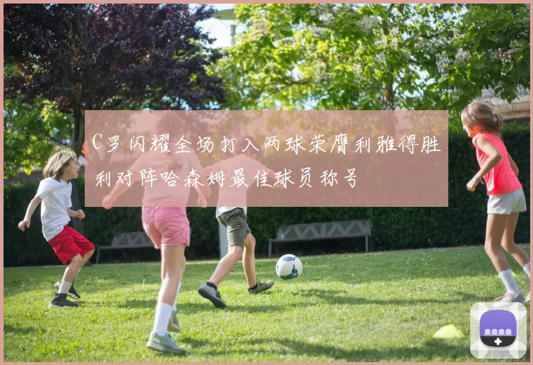 C罗闪耀全场打入两球荣膺利雅得胜利对阵哈森姆最佳球员称号