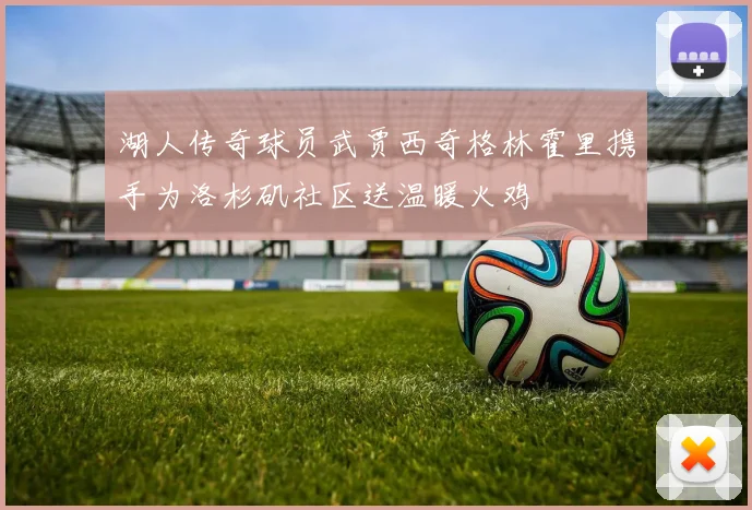 湖人传奇球员武贾西奇格林霍里携手为洛杉矶社区送温暖火鸡