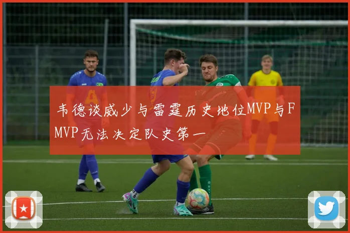 韦德谈威少与雷霆历史地位MVP与FMVP无法决定队史第一