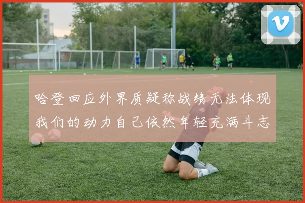 哈登回应外界质疑称战绩无法体现我们的动力自己依然年轻充满斗志