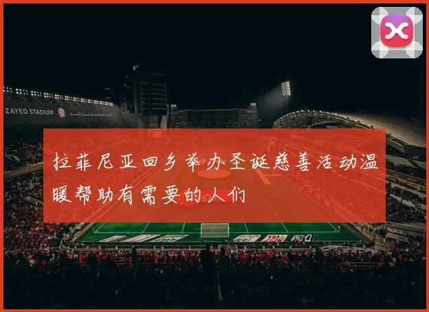 拉菲尼亚回乡举办圣诞慈善活动温暖帮助有需要的人们