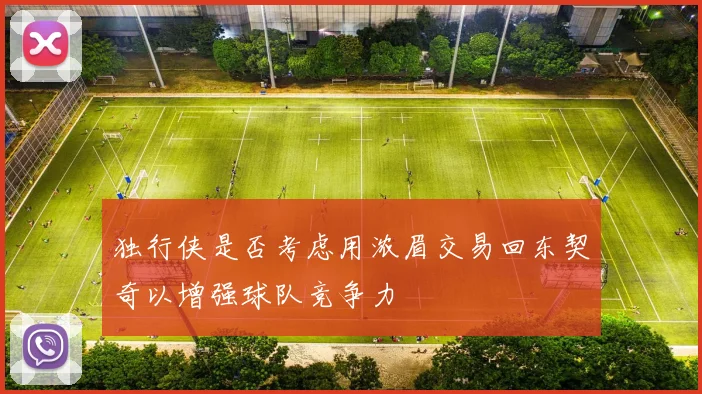 独行侠是否考虑用浓眉交易回东契奇以增强球队竞争力