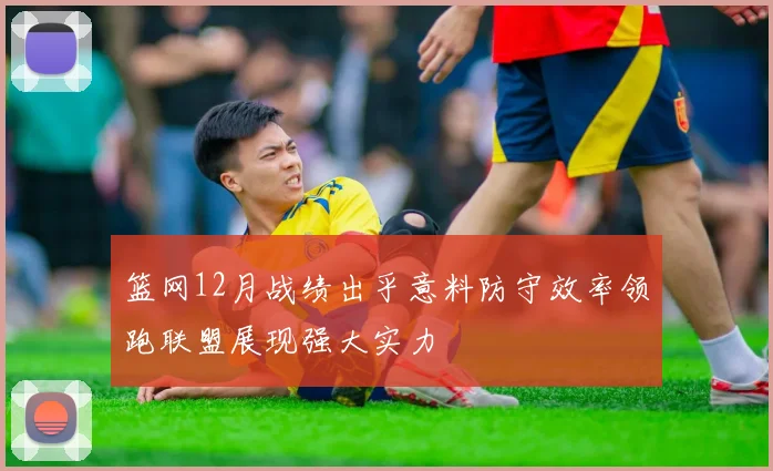 篮网12月战绩出乎意料防守效率领跑联盟展现强大实力