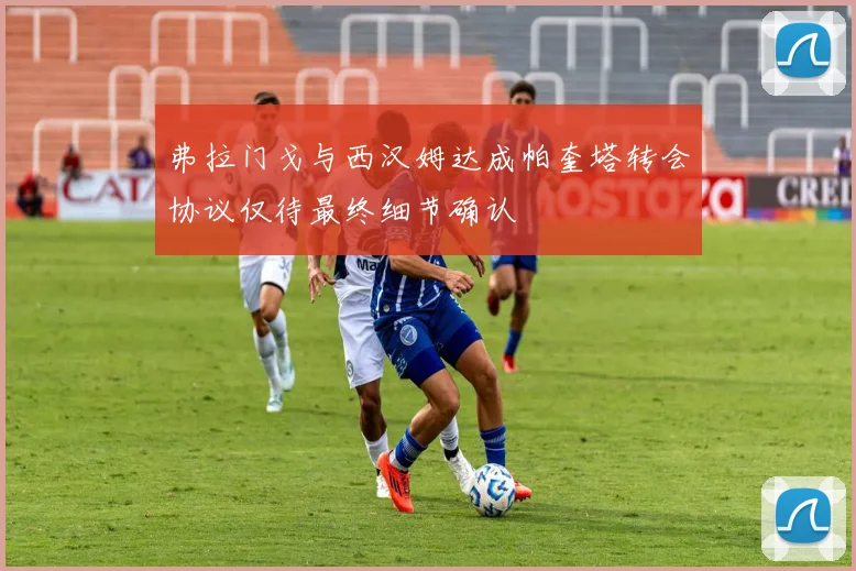 弗拉门戈与西汉姆达成帕奎塔转会协议仅待最终细节确认