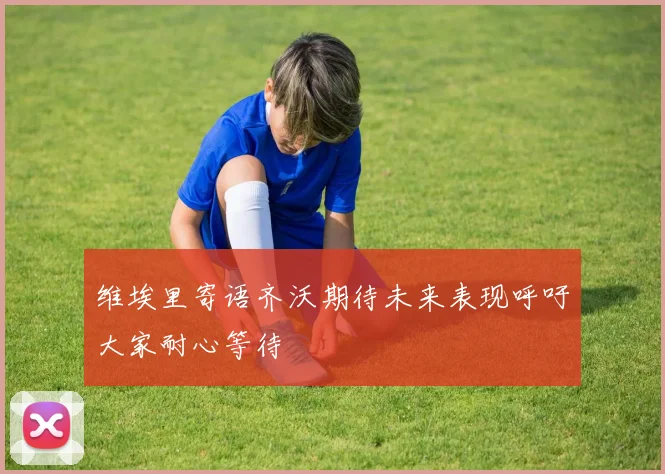 维埃里寄语齐沃期待未来表现呼吁大家耐心等待