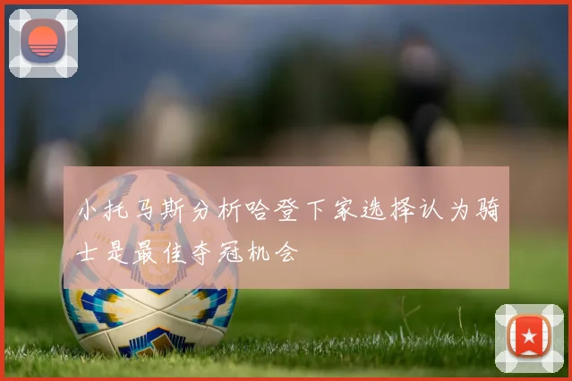 小托马斯分析哈登下家选择认为骑士是最佳夺冠机会