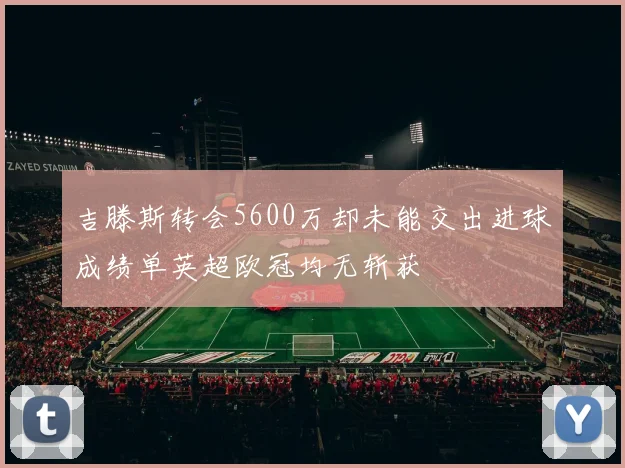 吉滕斯转会5600万却未能交出进球成绩单英超欧冠均无斩获