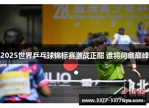 2025世界乒乓球锦标赛激战正酣 谁将问鼎巅峰