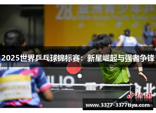 2025世界乒乓球锦标赛：新星崛起与强者争锋