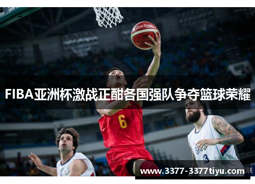 FIBA亚洲杯激战正酣各国强队争夺篮球荣耀