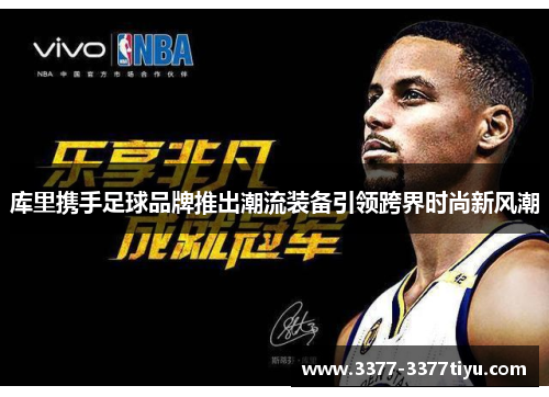 库里携手足球品牌推出潮流装备引领跨界时尚新风潮