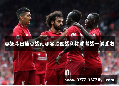 英超今日焦点战预测曼联迎战利物浦激战一触即发