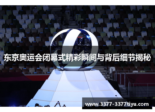 东京奥运会闭幕式精彩瞬间与背后细节揭秘