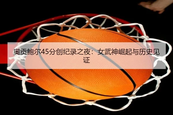 奥贡鲍尔45分创纪录之夜：女武神崛起与历史见证 | 3377Sports